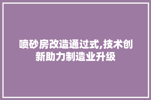 喷砂房改造通过式,技术创新助力制造业升级
