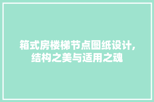 箱式房楼梯节点图纸设计,结构之美与适用之魂
