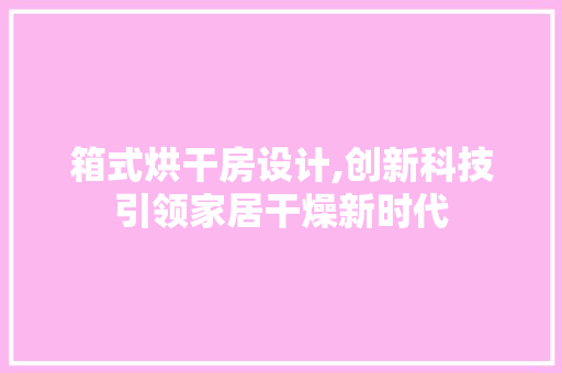 箱式烘干房设计,创新科技引领家居干燥新时代