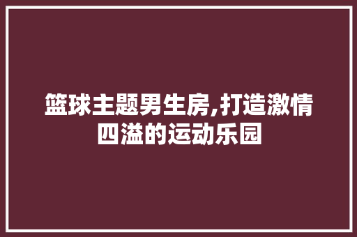 篮球主题男生房,打造激情四溢的运动乐园
