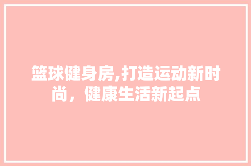 篮球健身房,打造运动新时尚，健康生活新起点