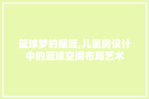 篮球梦的摇篮,儿童房设计中的篮球空间布局艺术