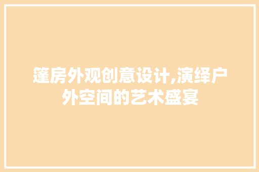 篷房外观创意设计,演绎户外空间的艺术盛宴