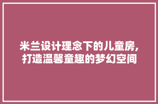 米兰设计理念下的儿童房,打造温馨童趣的梦幻空间