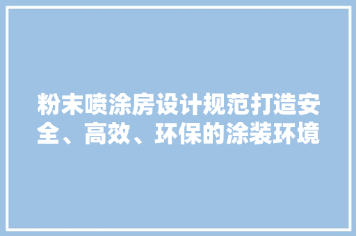 粉末喷涂房设计规范打造安全、高效、环保的涂装环境