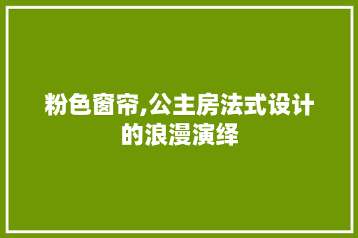 粉色窗帘,公主房法式设计的浪漫演绎