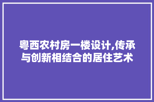 粤西农村房一楼设计,传承与创新相结合的居住艺术