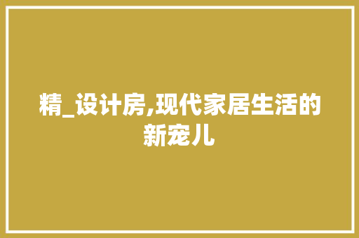 精_设计房,现代家居生活的新宠儿