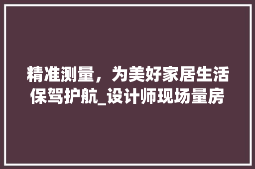 精准测量，为美好家居生活保驾护航_设计师现场量房验房复尺体验记