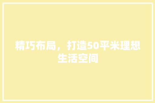 精巧布局，打造50平米理想生活空间
