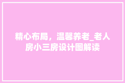 精心布局，温馨养老_老人房小三房设计图解读