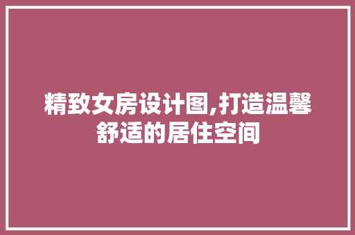 精致女房设计图,打造温馨舒适的居住空间