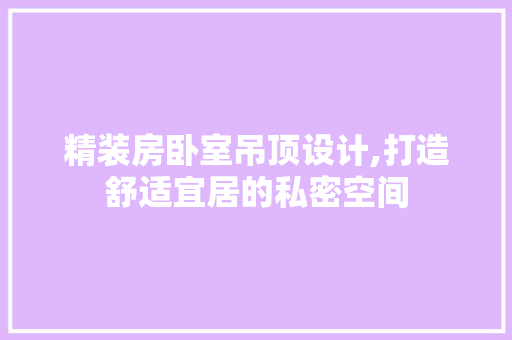精装房卧室吊顶设计,打造舒适宜居的私密空间