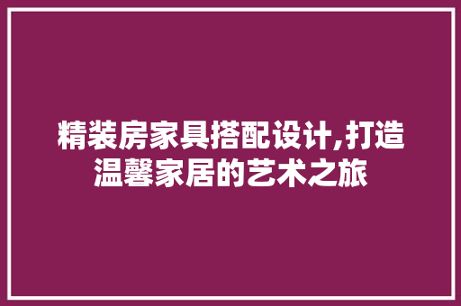 精装房家具搭配设计,打造温馨家居的艺术之旅