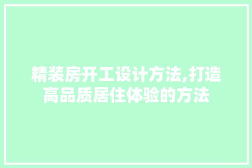 精装房开工设计方法,打造高品质居住体验的方法