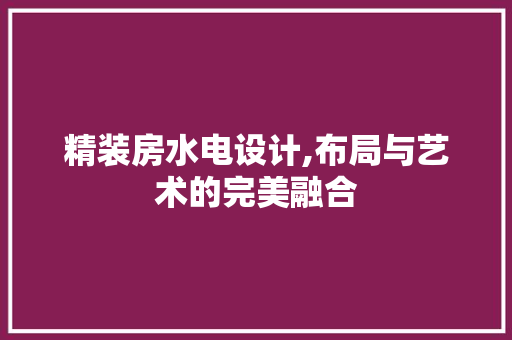 精装房水电设计,布局与艺术的完美融合