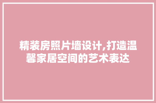 精装房照片墙设计,打造温馨家居空间的艺术表达