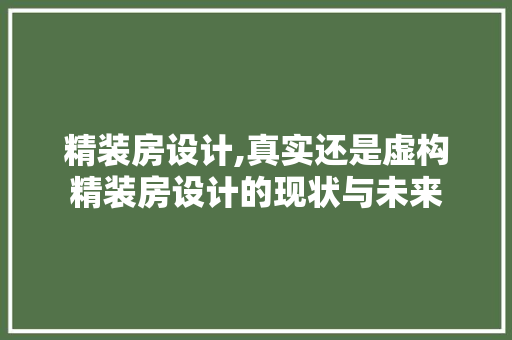 精装房设计,真实还是虚构精装房设计的现状与未来