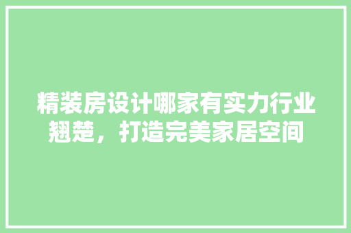 精装房设计哪家有实力行业翘楚，打造完美家居空间