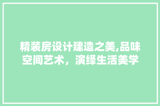 精装房设计建造之美,品味空间艺术，演绎生活美学