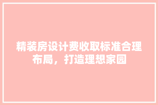 精装房设计费收取标准合理布局，打造理想家园