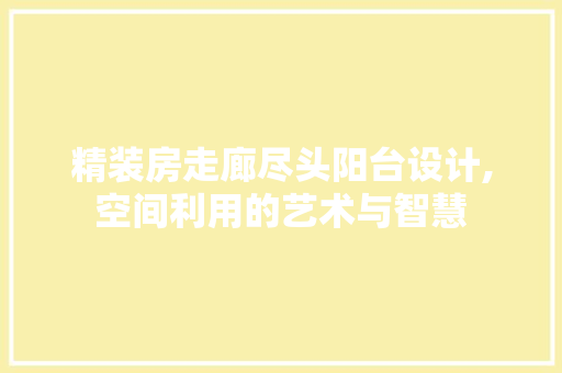 精装房走廊尽头阳台设计,空间利用的艺术与智慧