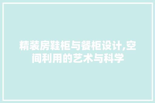 精装房鞋柜与餐柜设计,空间利用的艺术与科学