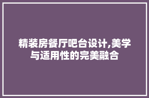 精装房餐厅吧台设计,美学与适用性的完美融合