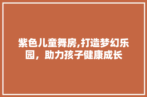 紫色儿童舞房,打造梦幻乐园，助力孩子健康成长