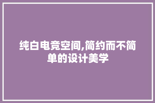 纯白电竞空间,简约而不简单的设计美学