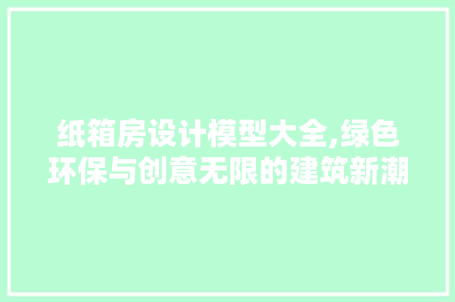 纸箱房设计模型大全,绿色环保与创意无限的建筑新潮流
