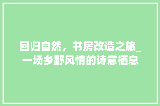 回归自然，书房改造之旅_一场乡野风情的诗意栖息