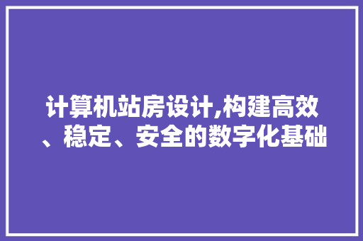 计算机站房设计,构建高效、稳定、安全的数字化基础设施
