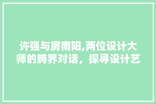 许强与房南阳,两位设计大师的跨界对话，探寻设计艺术的无限可能