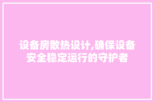 设备房散热设计,确保设备安全稳定运行的守护者