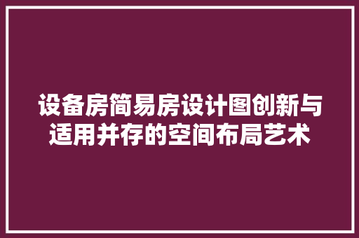 设备房简易房设计图创新与适用并存的空间布局艺术