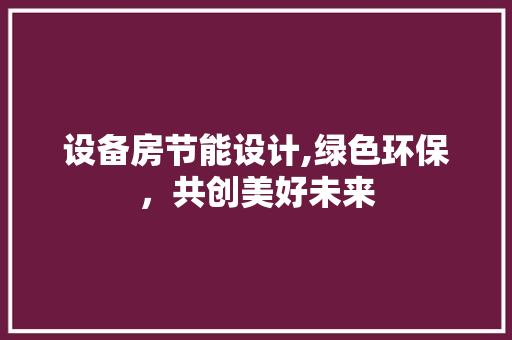 设备房节能设计,绿色环保，共创美好未来