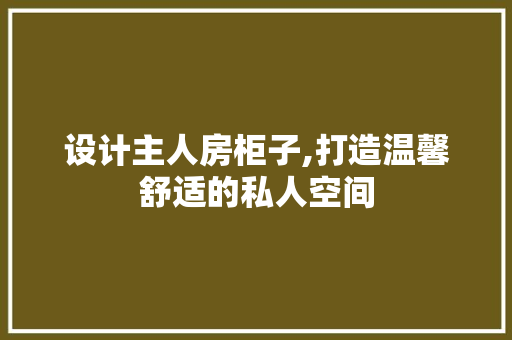 设计主人房柜子,打造温馨舒适的私人空间
