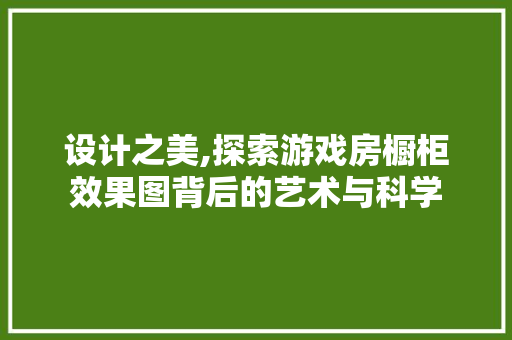设计之美,探索游戏房橱柜效果图背后的艺术与科学