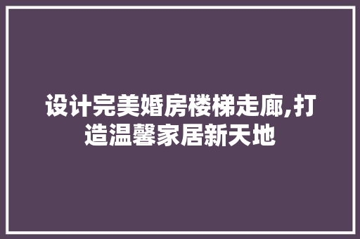 设计完美婚房楼梯走廊,打造温馨家居新天地