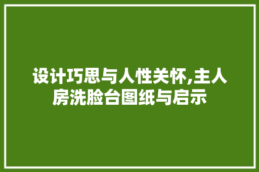 设计巧思与人性关怀,主人房洗脸台图纸与启示