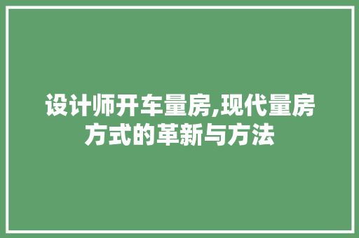 设计师开车量房,现代量房方式的革新与方法