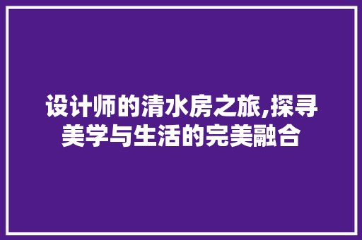设计师的清水房之旅,探寻美学与生活的完美融合