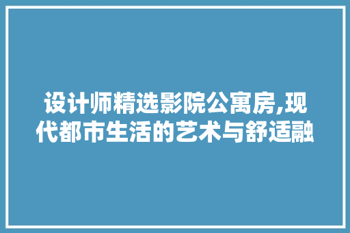 设计师精选影院公寓房,现代都市生活的艺术与舒适融合