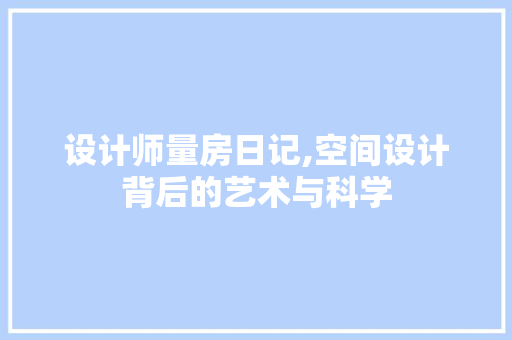 设计师量房日记,空间设计背后的艺术与科学