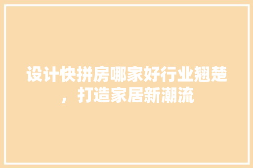 设计快拼房哪家好行业翘楚，打造家居新潮流