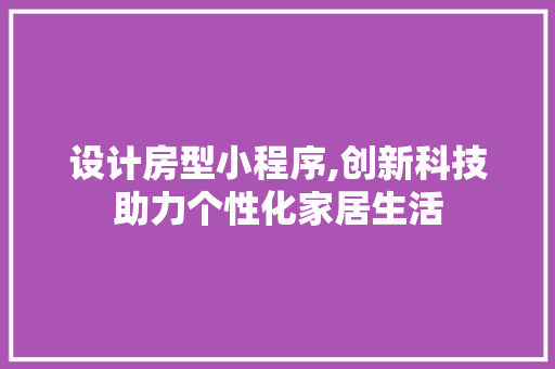 设计房型小程序,创新科技助力个性化家居生活