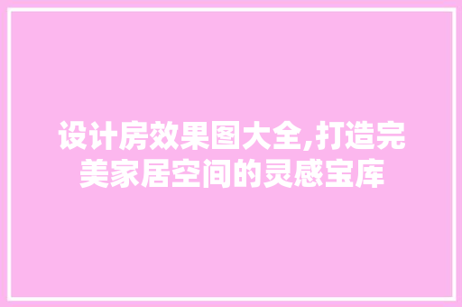 设计房效果图大全,打造完美家居空间的灵感宝库