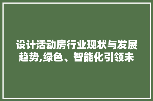 设计活动房行业现状与发展趋势,绿色、智能化引领未来
