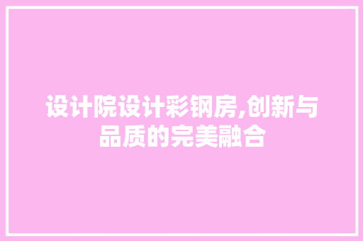 设计院设计彩钢房,创新与品质的完美融合